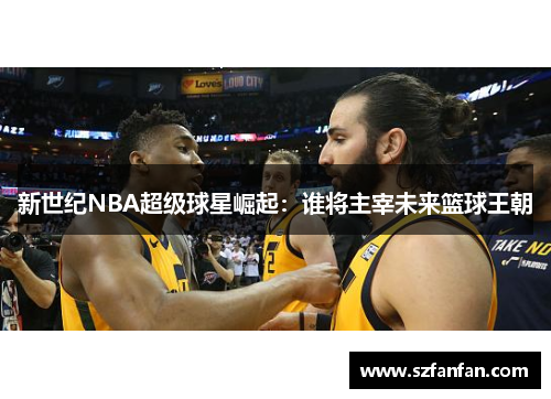 新世纪NBA超级球星崛起：谁将主宰未来篮球王朝