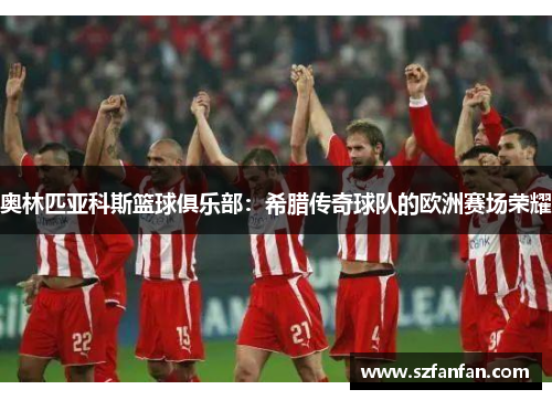 奥林匹亚科斯篮球俱乐部:希腊传奇球队的欧洲赛场荣耀