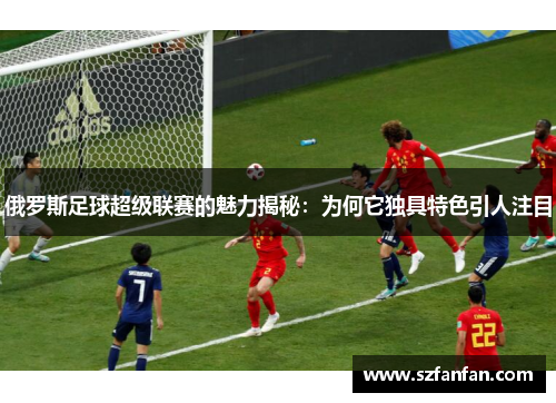 俄罗斯足球超级联赛的魅力揭秘:为何它独具特色引人注目