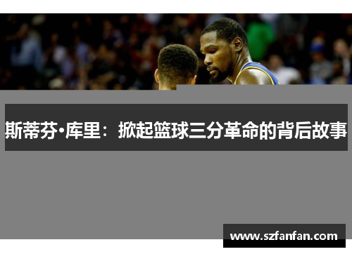 斯蒂芬·库里:掀起篮球三分革命的背后故事