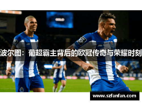 波尔图:葡超霸主背后的欧冠传奇与荣耀时刻
