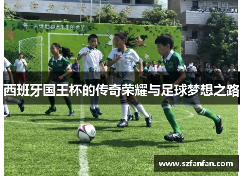 西班牙国王杯的传奇荣耀与足球梦想之路