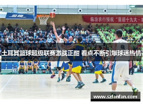 土耳其篮球超级联赛激战正酣 看点不断引爆球迷热情