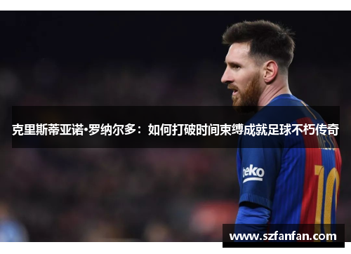 克里斯蒂亚诺·罗纳尔多:如何打破时间束缚成就足球不朽传奇