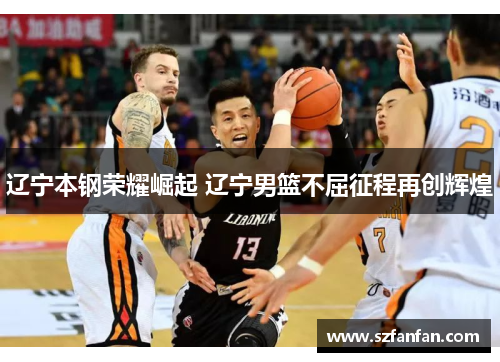 辽宁本钢荣耀崛起 辽宁男篮不屈征程再创辉煌 辽宁本钢荣耀崛起 辽宁男篮不屈征程再创辉煌