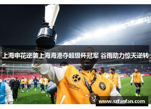 上海申花逆袭上海海港夺超级杯冠军 谷雨助力惊天逆转