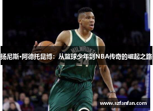 扬尼斯·阿德托昆博:从篮球少年到NBA传奇的崛起之路