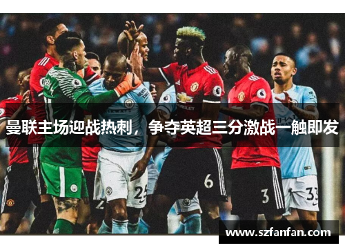 曼联主场迎战热刺,争夺英超三分激战一触即发