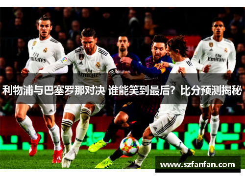 利物浦与巴塞罗那对决 谁能笑到最后?比分预测揭秘
