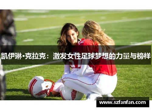 凯伊琳·克拉克:激发女性足球梦想的力量与榜样