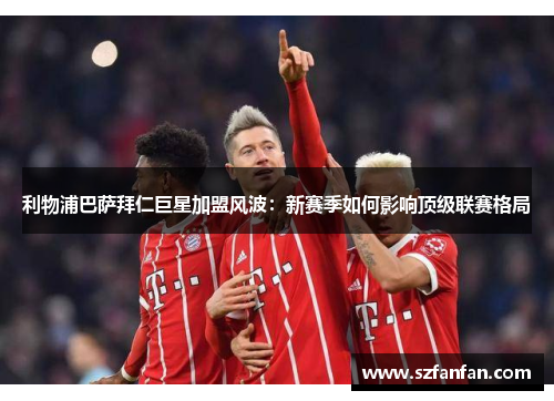 利物浦巴萨拜仁巨星加盟风波:新赛季如何影响顶级联赛格局